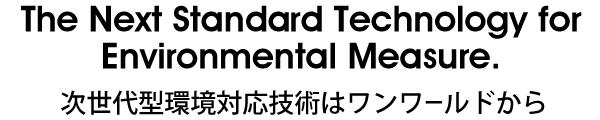 The Next Standard Technology for Environmental Measure. 次世代型環境対応技術はワンワールドから。